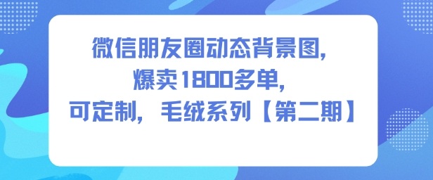 微信朋友圈动态背景图，爆卖1800多单，可定制，毛绒系列【第二期】-三月轻创