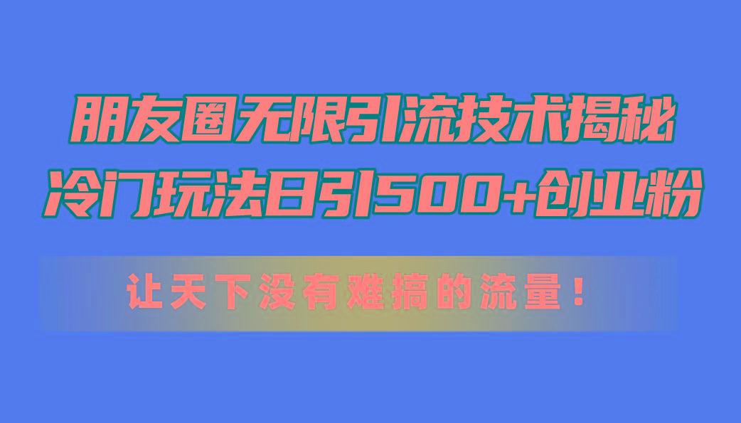 朋友圈无限引流技术揭秘，一个冷门玩法日引500+创业粉，让天下没有难搞…-三月轻创