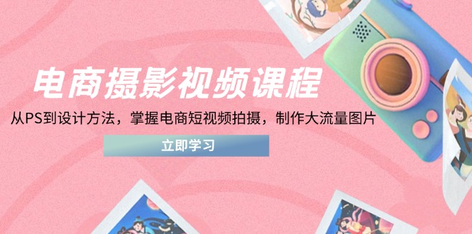 电商摄影视频课程，从PS到设计方法，掌握电商短视频拍摄，制作大流量图片-三月轻创