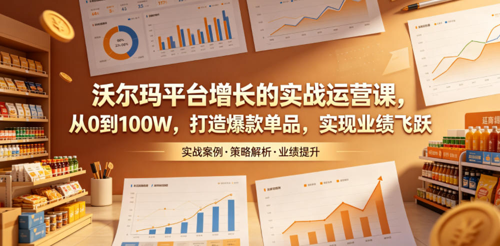 沃尔玛平台增长的实战运营课,从0到100W,打造爆款单品,实现业绩飞跃-三月轻创