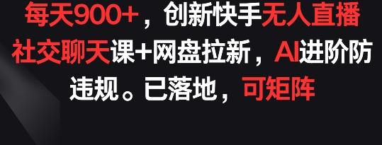 每天900+，创新快手无人直播社交聊天课+网盘拉新，AI进阶防违规 已落地 可矩阵【揭秘】-三月轻创