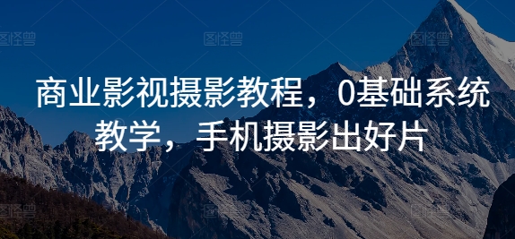 商业影视摄影教程，0基础系统教学，手机摄影出好片-三月轻创