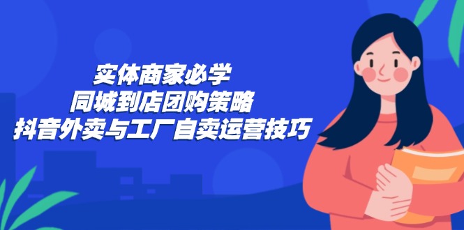 实体商家必学：同城到店团购策略：抖音外卖与工厂自卖运营技巧-三月轻创