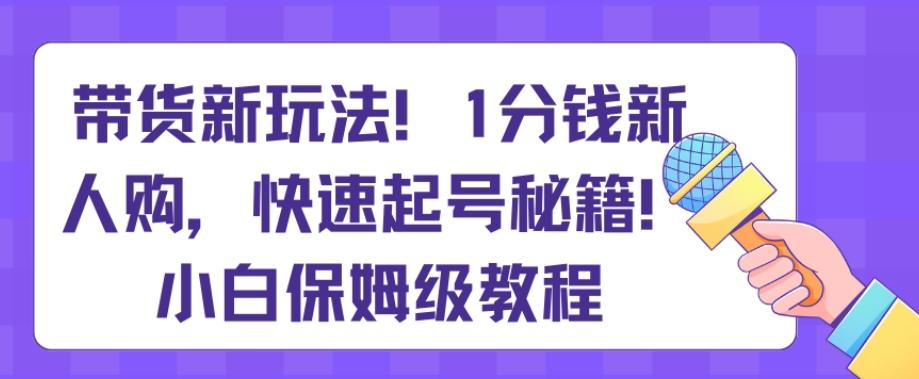 带货新玩法，1分钱新人购，快速起号秘籍，小白保姆级教程【揭秘】-三月轻创
