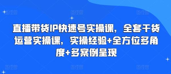 直播带货IP快速号实操课，全套干货运营实操课，实操经验+全方位多角度+多案例呈现-三月轻创