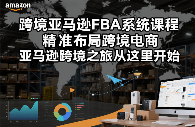 跨境亚马逊FBA系统课程，精准布局跨境电商，亚马逊跨境之旅从这里开始（更新）-三月轻创