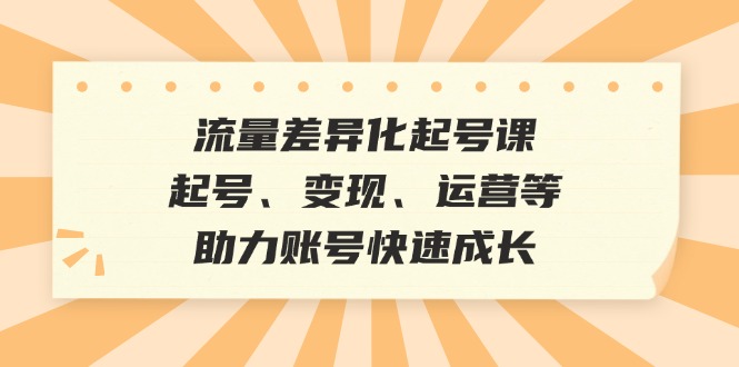 流量差异化起号课：起号、变现、运营等，助力账号快速成长-三月轻创