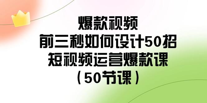 爆款视频前三秒如何设计50招：短视频运营爆款课(50节课)-三月轻创