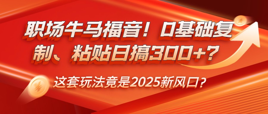 职场牛马福音！0基础复制、粘贴日搞300+？这套玩法竟是2025新风口？-三月轻创