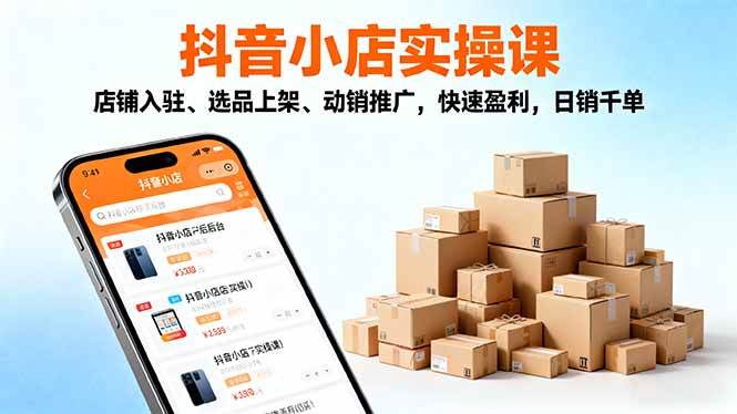（16386期）2025抖音小店实操课，店铺入驻、选品上架、动销推广，快速盈利，日销千单-三月轻创