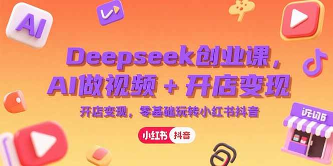 （15286期）Deepseek创业课，AI做视频+开店变现，零基础玩转小红书抖音-三月轻创