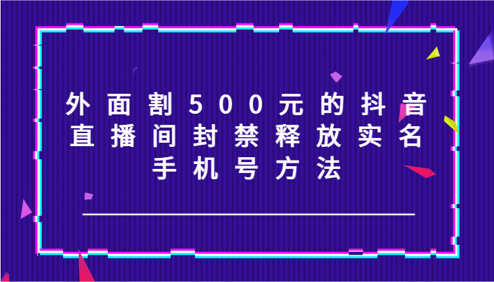 外面割500元的抖音直播间封禁释放实名/手机号方法！-三月轻创