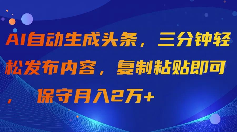 (9811期)AI自动生成头条，三分钟轻松发布内容，复制粘贴即可， 保守月入2万+-三月轻创