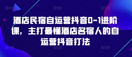 酒店民宿自运营抖音0-1进阶课，主打最懂酒店名宿人的自运营抖音打法-三月轻创