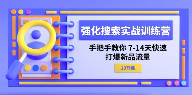 强化 搜索实战训练营，手把手教你 7-14天快速-打爆新品流量(13节课-三月轻创
