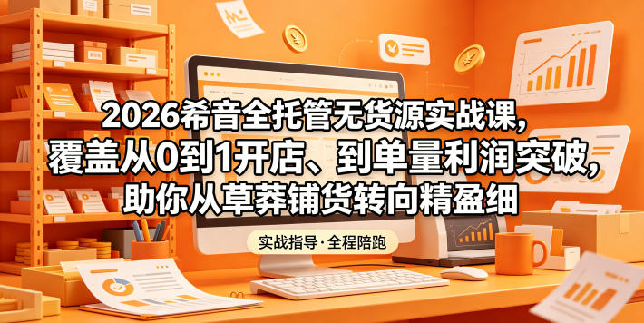 2026希音全托管无货源实战课,覆盖从0到1开店、到单量利润突破,助你从草莽铺货转向精细化盈利-三月轻创