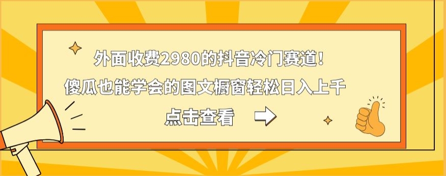 外面收费2980的抖音冷门赛道！傻瓜也能学会的图文橱窗轻松日入上千-三月轻创