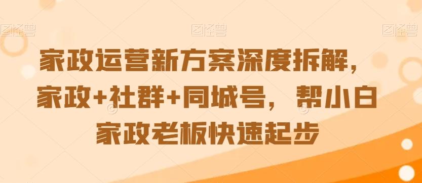 家政运营新方案深度拆解，家政+社群+同城号，帮小白家政老板快速起步-三月轻创