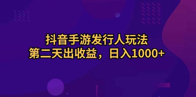 抖音手游发行人玩法，第二天出收益，日入1000+-三月轻创