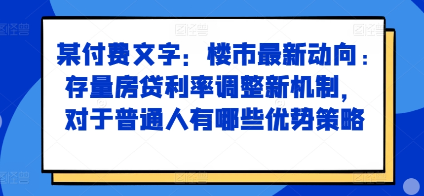 某付费文章：楼市最新动向，存量房贷利率调整新机制，对于普通人有哪些优势策略-三月轻创