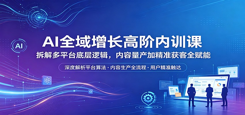 AI全域增长高阶内训课：拆解多平台底层逻辑，内容量产加精准获客全赋能-三月轻创