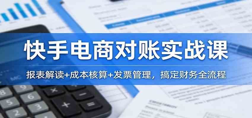 快手电商对账实战课：报表解读+成本核算+发票管理，搞定财务全流程-三月轻创