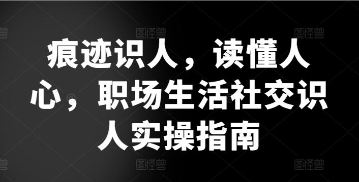痕迹识人，读懂人心，​职场生活社交识人实操指南-三月轻创