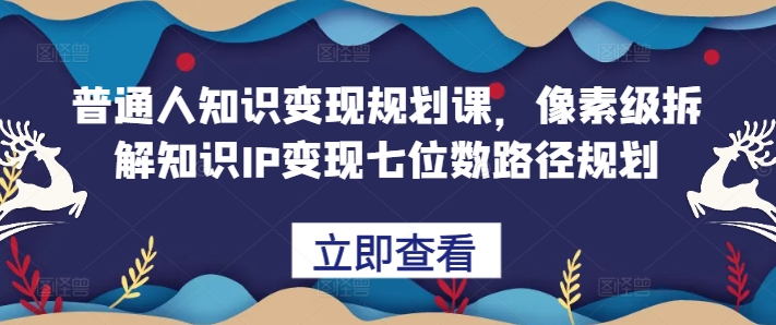 普通人知识变现规划课，像素级拆解知识IP变现七位数路径规划-三月轻创