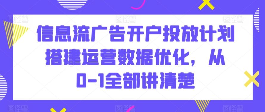 信息流广告开户投放计划搭建运营数据优化，从0-1全部讲清楚-三月轻创