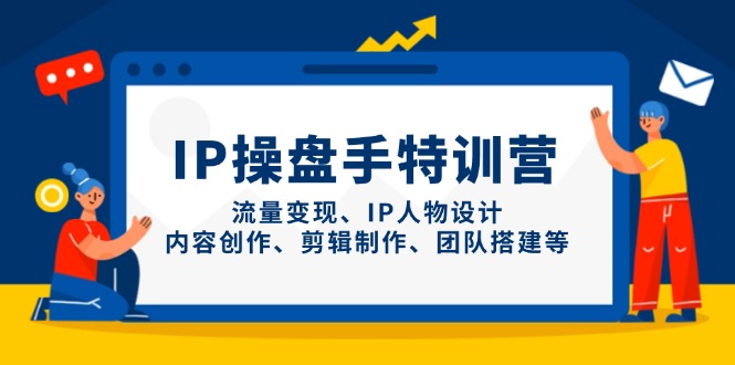 IP操盘手特训营，流量变现、IP人物设计、内容创作、剪辑制作、团队搭建等-三月轻创