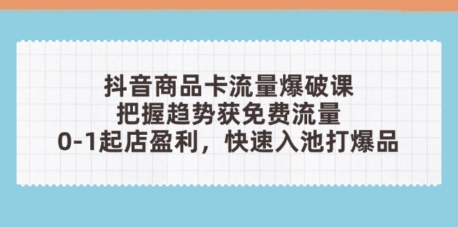 抖音商品卡流量爆破课：把握趋势获免费流量，0-1起店盈利，快速入池打爆品-三月轻创