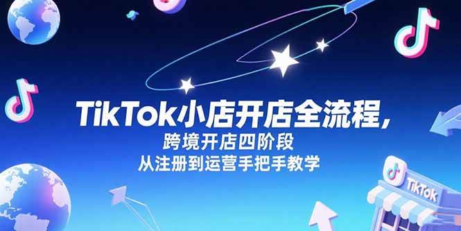 （15285期）TikTok小店开店全流程，跨境开店四阶段，从注册到运营手把手教学-三月轻创
