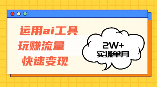 运用AI工具玩赚流量快速变现 实操单月2w+-三月轻创