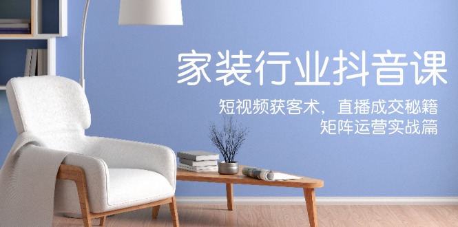 家装抖音课：短视频获客术，直播成交秘籍，矩阵运营实战篇-三月轻创