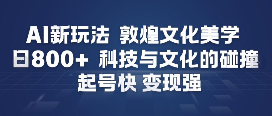 AI新玩法，敦煌文化美学，科技与文化的碰撞，起号快变现强-三月轻创