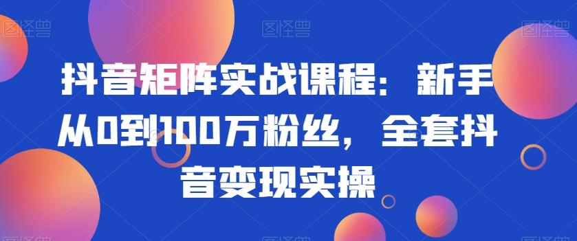 抖音矩阵实战课程：新手从0到100万粉丝，全套抖音变现实操-三月轻创