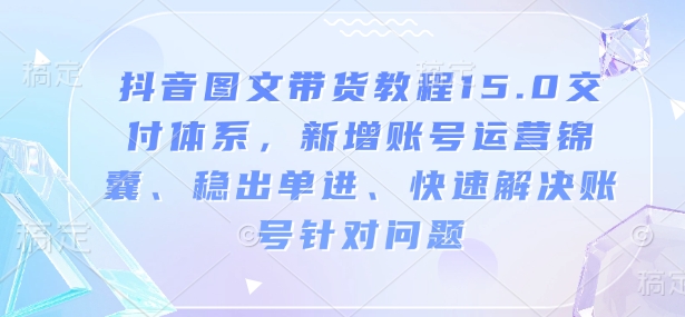 抖音图文带货教程15.0交付体系，新增账号运营锦囊、稳出单进、快速解决账号针对问题-三月轻创