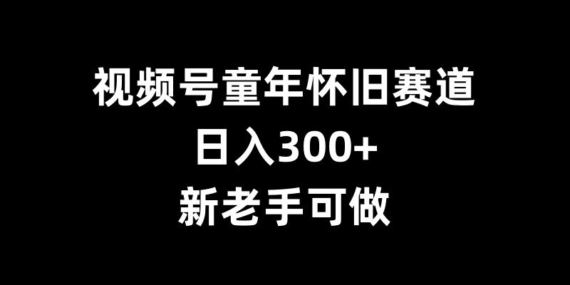 视频号童年怀旧赛道，日入300+，新老手可做【揭秘】-三月轻创
