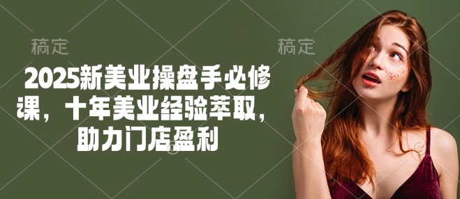 2025新美业操盘手必修课，十年美业经验萃取，助力门店盈利-三月轻创