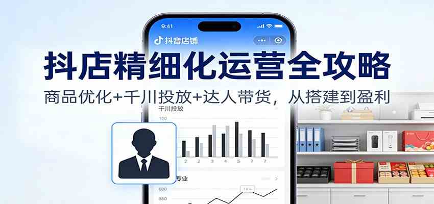 抖店精细化运营全攻略：商品优化+千川投放+ 达人带货，从搭建到盈利-三月轻创