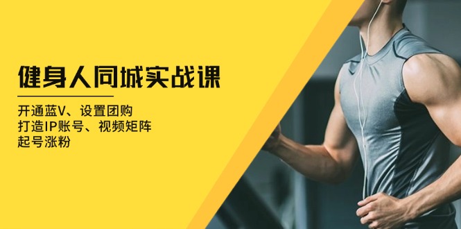 健身人 同城实战课：开通蓝V、设置团购、打造IP账号、视频矩阵、起号涨粉-三月轻创