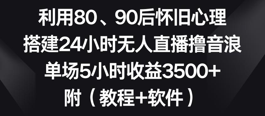 利用80、90后怀旧心理，搭建24小时无人直播撸音浪，单场5小时收益3500+(教程+软件)【揭秘】-三月轻创