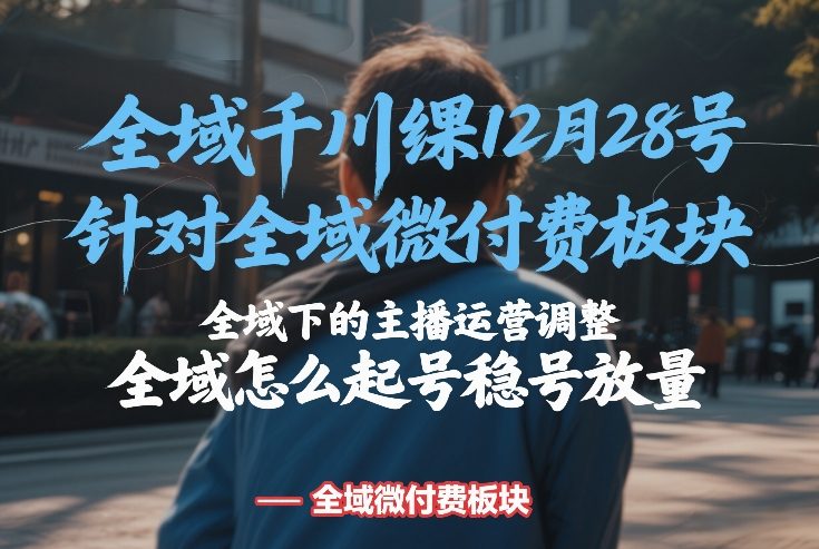 全域千川线下课12月28号，针对全域微付费板块，全域下的主播运营调整，全域怎么起号稳号放量-三月轻创