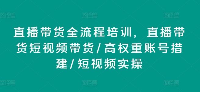 直播带货全流程培训，直播带货短视频带货/高权重账号措建/短视频实操-三月轻创