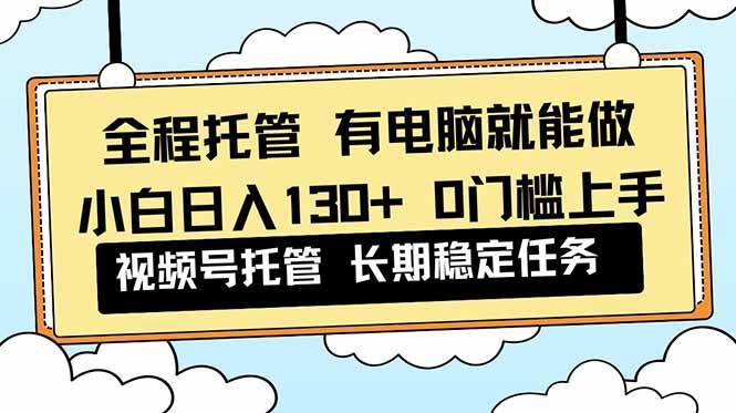 （16652期）全程托管 解放双手，小白日入130+，视频号 0门槛上手实操-三月轻创