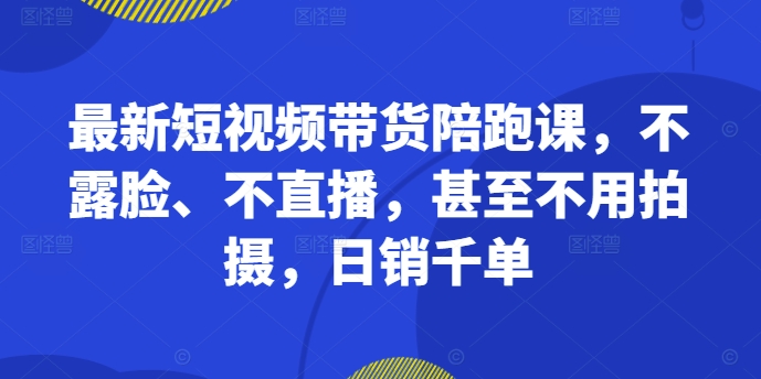 最新短视频带货陪跑课，不露脸、不直播，甚至不用拍摄，日销千单-三月轻创