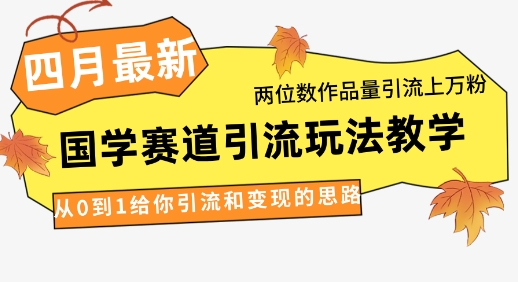 4月最新，国学赛道引流玩法教学，两位数作品量引流上万粉，从0到1给你引流和变现的思路-三月轻创