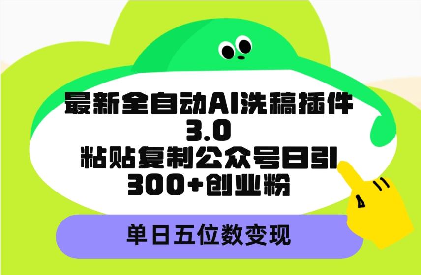 (9662期)最新全自动AI洗稿插件3.0，粘贴复制公众号日引300+创业粉，单日五位数变现-三月轻创
