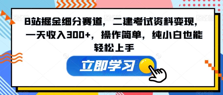 B站掘金细分赛道，二建考试资料变现，一天收入300+，操作简单，纯小白也能轻松上手-三月轻创