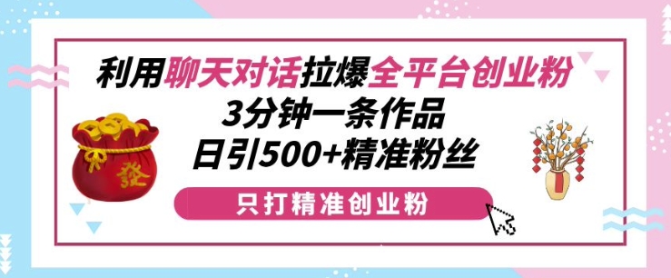 利用聊天对话拉爆全平台创业粉，3分钟一条作品，日引500+精准粉丝-三月轻创